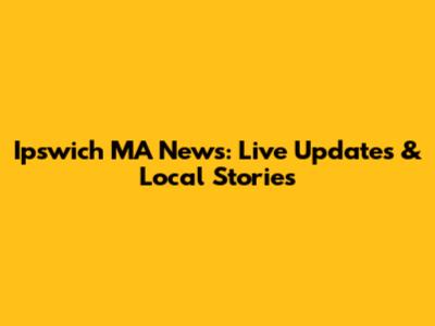 Ipswich MA News: Live Updates & Local Stories