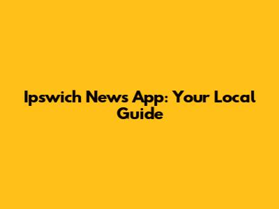 Ipswich News App: Your Local Guide