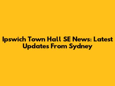 Ipswich Town Hall SE News: Latest Updates From Sydney