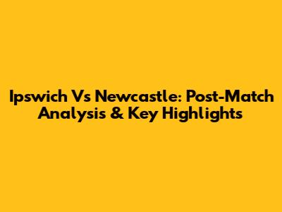 Ipswich Vs Newcastle: Post-Match Analysis & Key Highlights