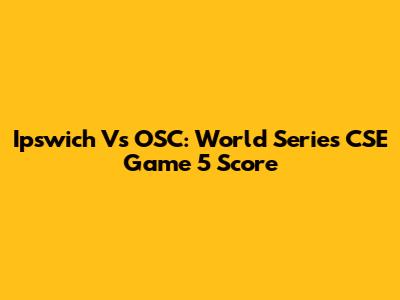 Ipswich Vs OSC: World Series CSE Game 5 Score