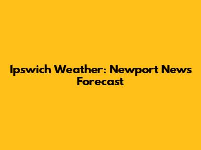 Ipswich Weather: Newport News Forecast
