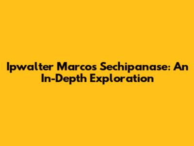 Ipwalter Marcos Sechipanase: An In-Depth Exploration