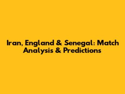 Iran, England & Senegal: Match Analysis & Predictions