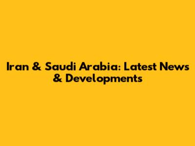 Iran & Saudi Arabia: Latest News & Developments