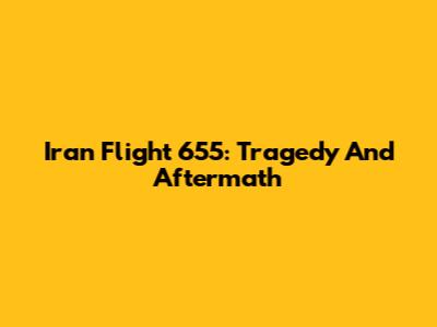 Iran Flight 655: Tragedy And Aftermath