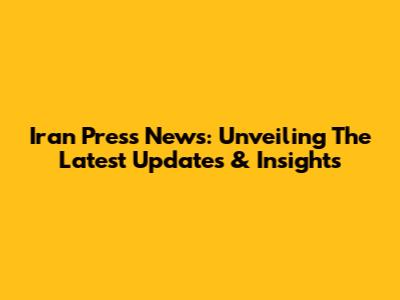 Iran Press News: Unveiling The Latest Updates & Insights