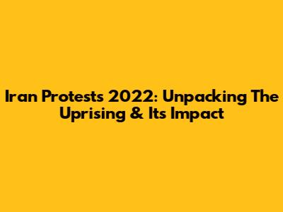 Iran Protests 2022: Unpacking The Uprising & Its Impact