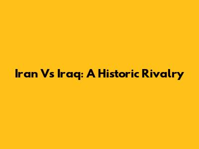 Iran Vs Iraq: A Historic Rivalry