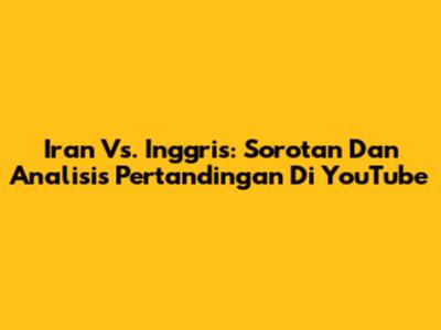 Iran Vs. Inggris: Sorotan Dan Analisis Pertandingan Di YouTube
