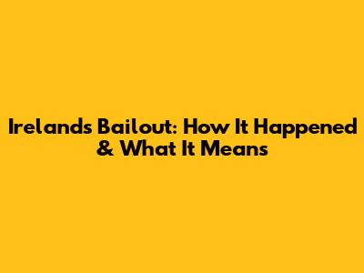 Ireland's Bailout: How It Happened & What It Means