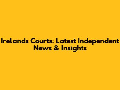 Ireland's Courts: Latest Independent News & Insights
