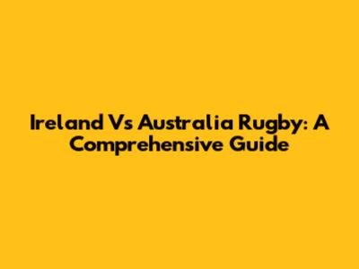 Ireland Vs Australia Rugby: A Comprehensive Guide