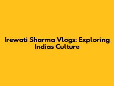 Irewati Sharma Vlogs: Exploring India's Culture