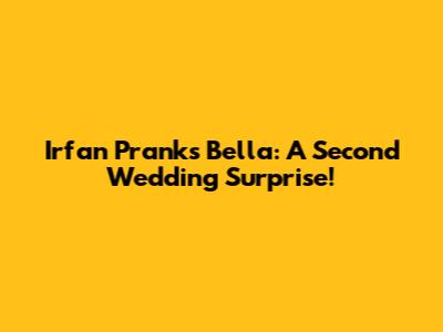 Irfan Pranks Bella: A "Second Wedding" Surprise!
