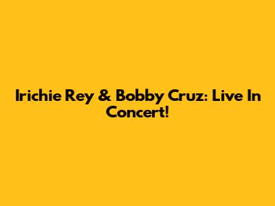 Irichie Rey & Bobby Cruz: Live In Concert!