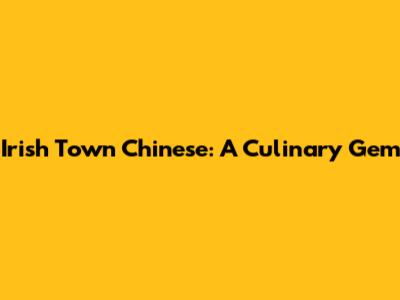 Irish Town Chinese: A Culinary Gem