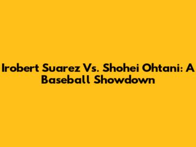 Irobert Suarez Vs. Shohei Ohtani: A Baseball Showdown