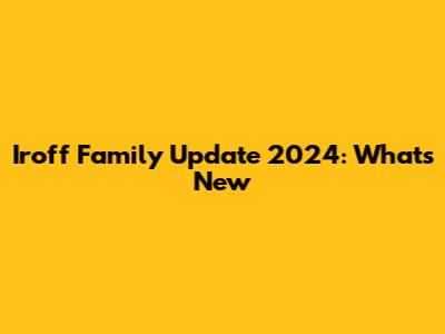 Iroff Family Update 2024: What's New