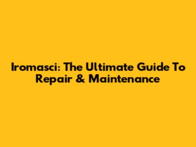 Iromasci: The Ultimate Guide To Repair & Maintenance