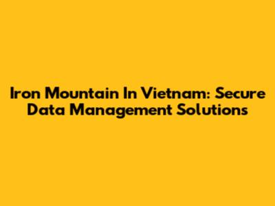 Iron Mountain In Vietnam: Secure Data Management Solutions