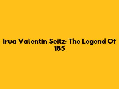 Irua Valentin Seitz: The Legend Of 185