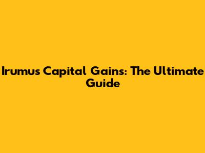 Irumus Capital Gains: The Ultimate Guide