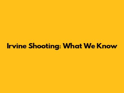 Irvine Shooting: What We Know