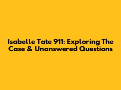 Isabelle Tate 911: Exploring The Case & Unanswered Questions