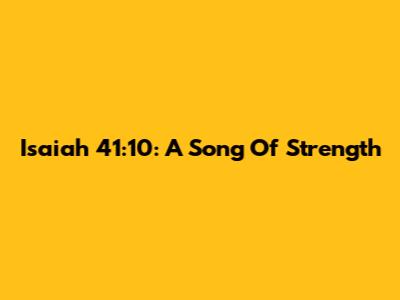 Isaiah 41:10: A Song Of Strength