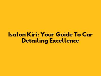 Isalon Kiri: Your Guide To Car Detailing Excellence