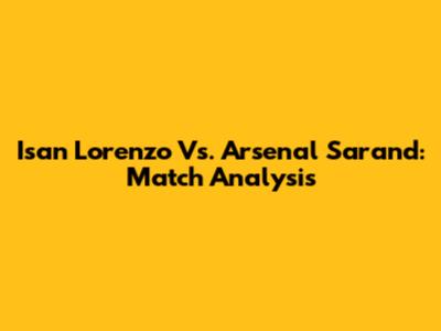 Isan Lorenzo Vs. Arsenal Sarand: Match Analysis