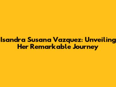 Isandra Susana Vazquez: Unveiling Her Remarkable Journey
