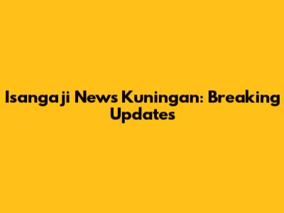 Isangaji News Kuningan: Breaking Updates
