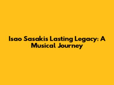 Isao Sasaki's Lasting Legacy: A Musical Journey