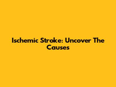 Ischemic Stroke: Uncover The Causes
