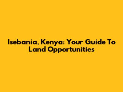 Isebania, Kenya: Your Guide To Land Opportunities