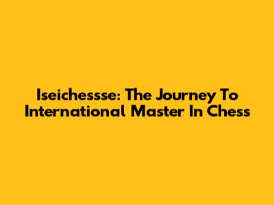 Iseichessse: The Journey To International Master In Chess