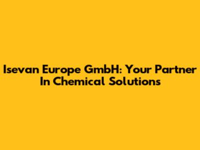 Isevan Europe GmbH: Your Partner In Chemical Solutions
