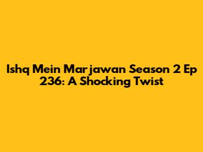 Ishq Mein Marjawan Season 2 Ep 236: A Shocking Twist