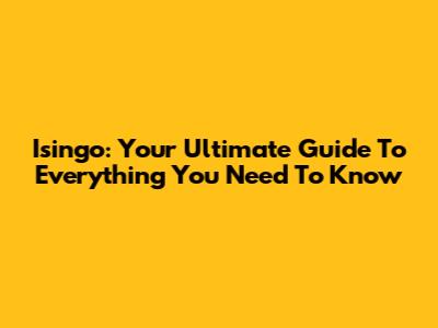 Isingo: Your Ultimate Guide To Everything You Need To Know