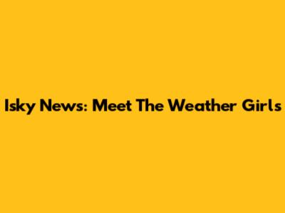 Isky News: Meet The Weather Girls