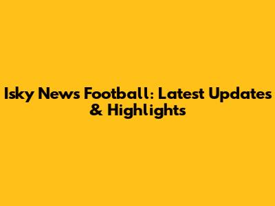 Isky News Football: Latest Updates & Highlights