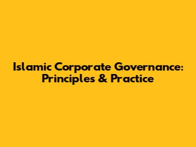 Islamic Corporate Governance: Principles & Practice