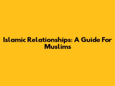Islamic Relationships: A Guide For Muslims