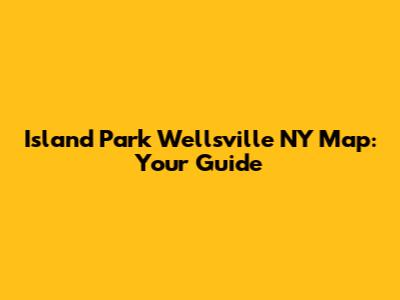 Island Park Wellsville NY Map: Your Guide