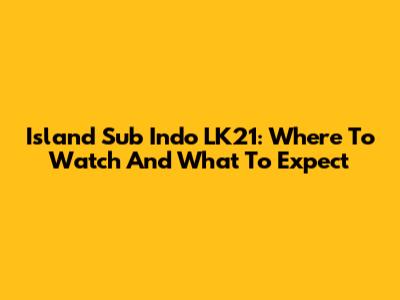 Island Sub Indo LK21: Where To Watch And What To Expect