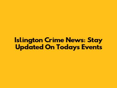 Islington Crime News: Stay Updated On Today's Events