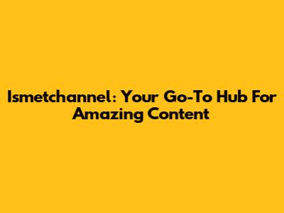 Ismetchannel: Your Go-To Hub For Amazing Content