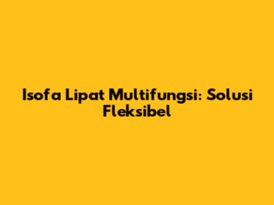 Isofa Lipat Multifungsi: Solusi Fleksibel